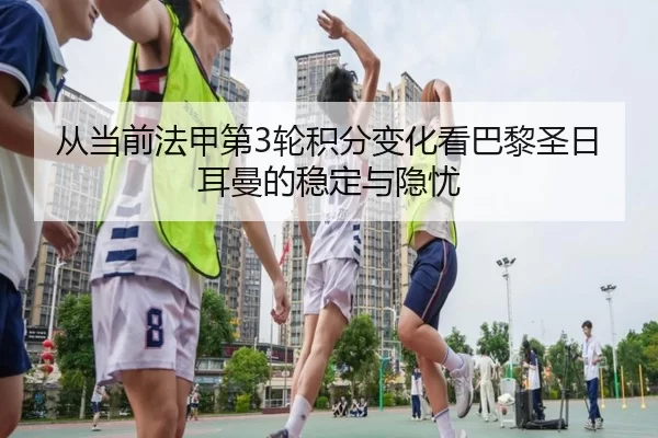从当前法甲第3轮积分变化看巴黎圣日耳曼的稳定与隐忧